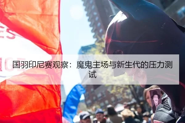 国羽印尼赛观察：魔鬼主场与新生代的压力测试